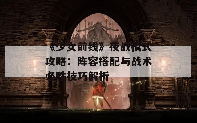 《少女前线》夜战模式攻略：阵容搭配与战术必胜技巧解析