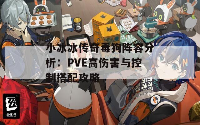 小冰冰传奇毒狗阵容分析：PVE高伤害与控制搭配攻略  第1张