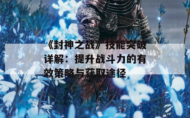 《封神之战》技能突破详解：提升战斗力的有效策略与获取途径