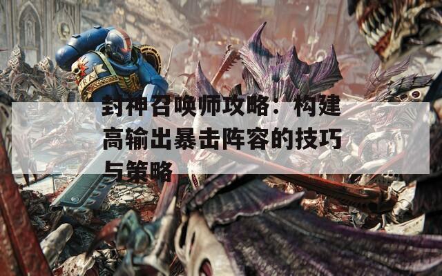 封神召唤师攻略：构建高输出暴击阵容的技巧与策略