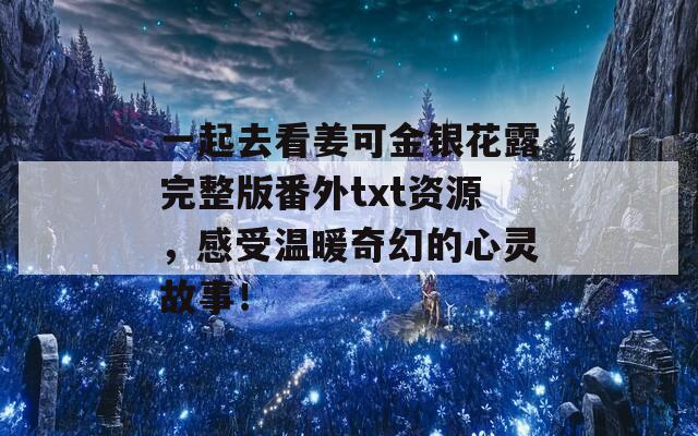 一起去看姜可金银花露完整版番外txt资源，感受温暖奇幻的心灵故事！