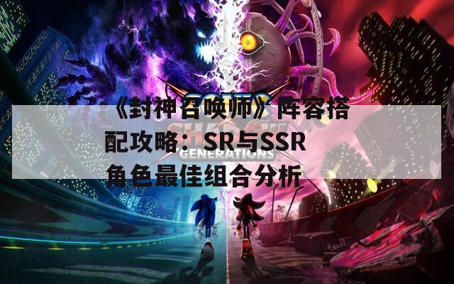 《封神召唤师》阵容搭配攻略：SR与SSR角色最佳组合分析