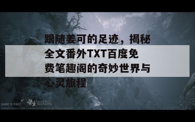 跟随姜可的足迹，揭秘全文番外TXT百度免费笔趣阁的奇妙世界与心灵旅程