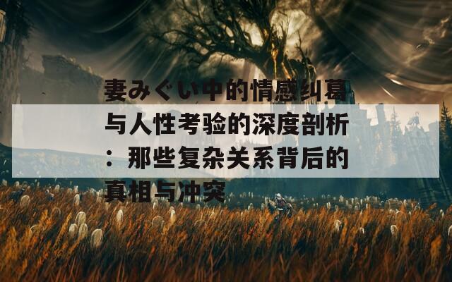 妻みぐい中的情感纠葛与人性考验的深度剖析：那些复杂关系背后的真相与冲突