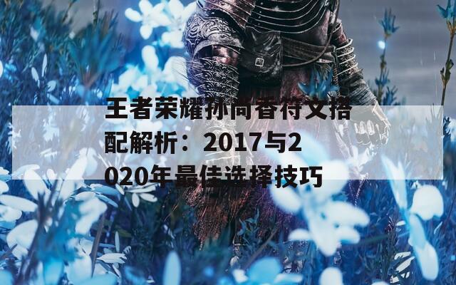 王者荣耀孙尚香符文搭配解析：2017与2020年最佳选择技巧