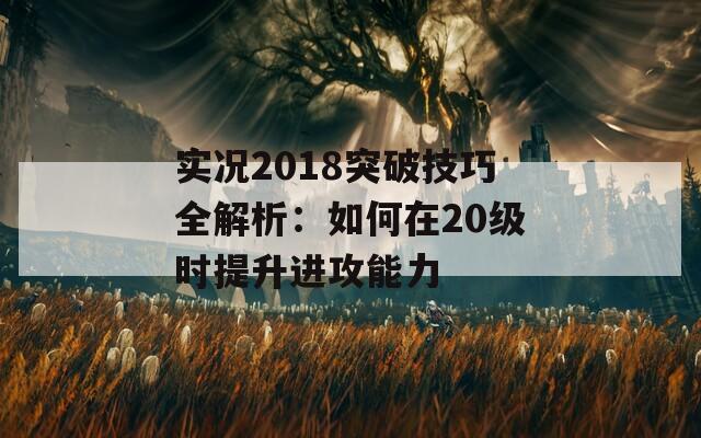 实况2018突破技巧全解析：如何在20级时提升进攻能力