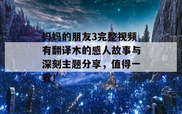 妈妈的朋友3完整视频有翻译木的感人故事与深刻主题分享，值得一看！