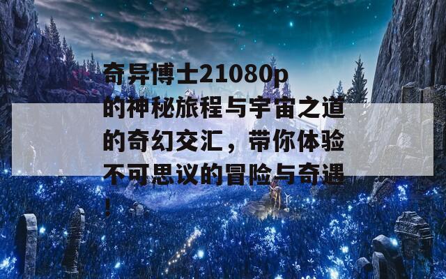 奇异博士21080p的神秘旅程与宇宙之道的奇幻交汇，带你体验不可思议的冒险与奇遇！