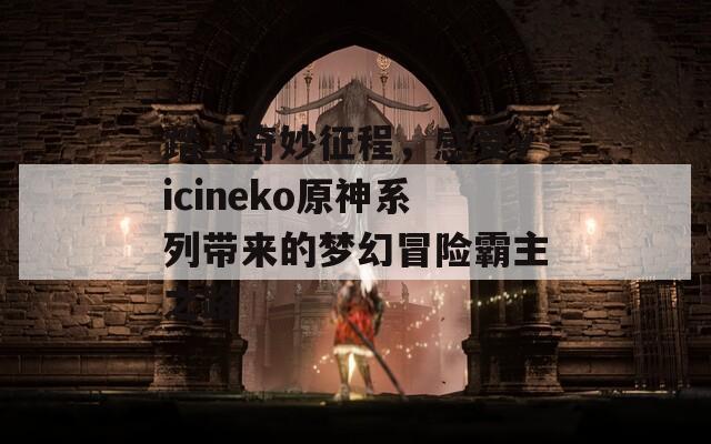 踏上奇妙征程，感受vicineko原神系列带来的梦幻冒险霸主之路