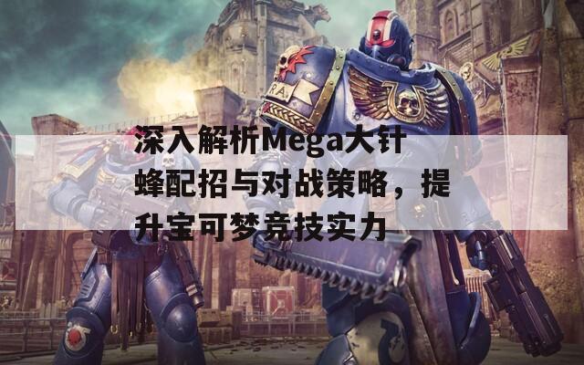 深入解析Mega大针蜂配招与对战策略，提升宝可梦竞技实力