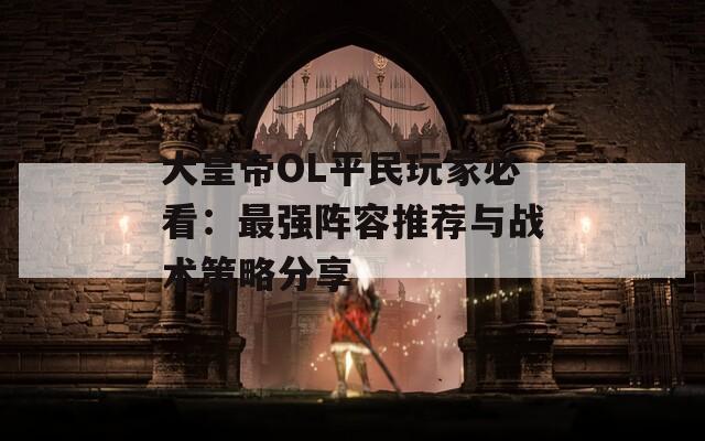 大皇帝OL平民玩家必看：最强阵容推荐与战术策略分享