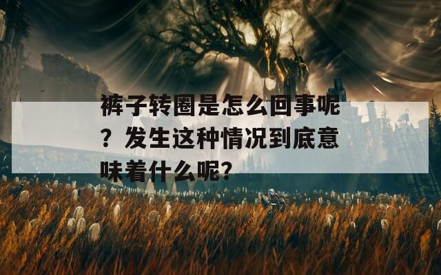 裤子转圈是怎么回事呢？发生这种情况到底意味着什么呢？