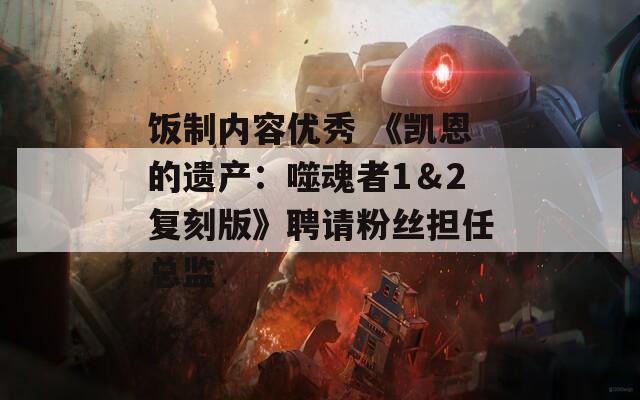 饭制内容优秀 《凯恩的遗产：噬魂者1＆2复刻版》聘请粉丝担任总监