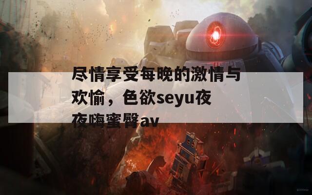 尽情享受每晚的激情与欢愉，色欲seyu夜夜嗨蜜臀av