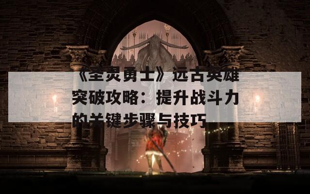 《圣灵勇士》远古英雄突破攻略：提升战斗力的关键步骤与技巧