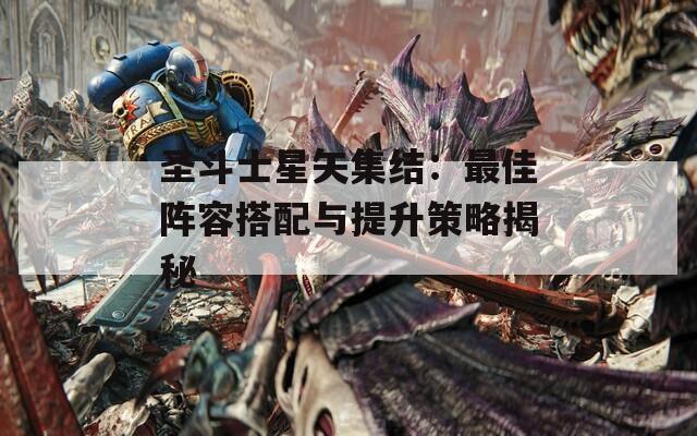 圣斗士星矢集结：最佳阵容搭配与提升策略揭秘