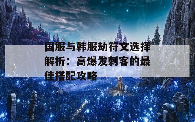 国服与韩服劫符文选择解析：高爆发刺客的最佳搭配攻略