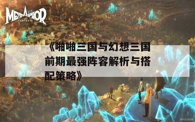 《啪啪三国与幻想三国前期最强阵容解析与搭配策略》