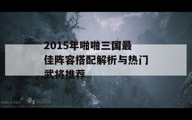 2015年啪啪三国最佳阵容搭配解析与热门武将推荐