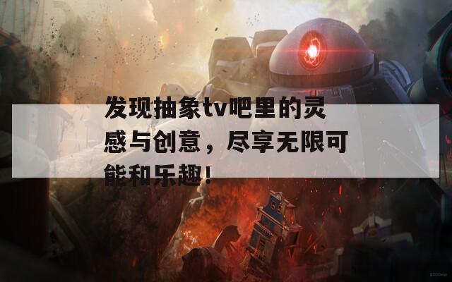 发现抽象tv吧里的灵感与创意，尽享无限可能和乐趣！