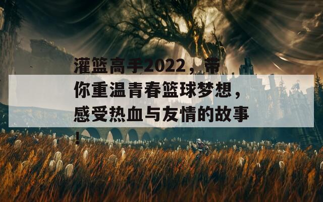 灌篮高手2022，带你重温青春篮球梦想，感受热血与友情的故事！