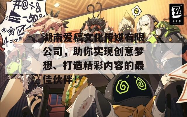 湖南爱稿文化传媒有限公司，助你实现创意梦想、打造精彩内容的最佳伙伴！  第1张