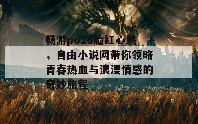 畅游po18脸红心跳，自由小说网带你领略青春热血与浪漫情感的奇妙旅程