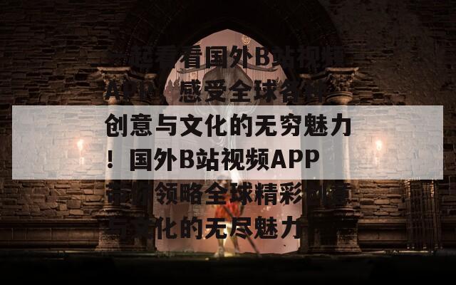 一起看看国外B站视频APP，感受全球各种创意与文化的无穷魅力！国外B站视频APP带你领略全球精彩创意与文化的无尽魅力