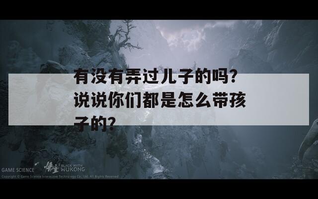 有没有弄过儿子的吗？说说你们都是怎么带孩子的？