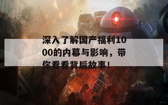 深入了解国产福利1000的内幕与影响，带你看看背后故事！