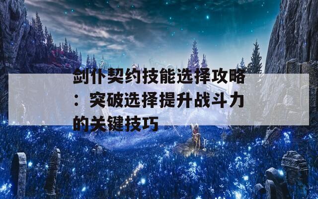 剑仆契约技能选择攻略：突破选择提升战斗力的关键技巧