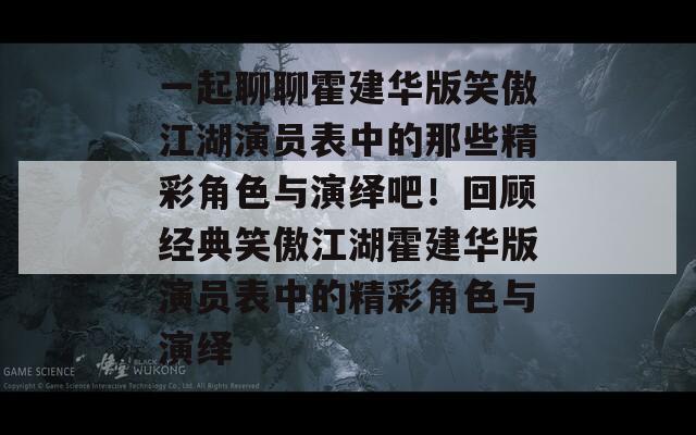 一起聊聊霍建华版笑傲江湖演员表中的那些精彩角色与演绎吧！回顾经典笑傲江湖霍建华版演员表中的精彩角色与演绎