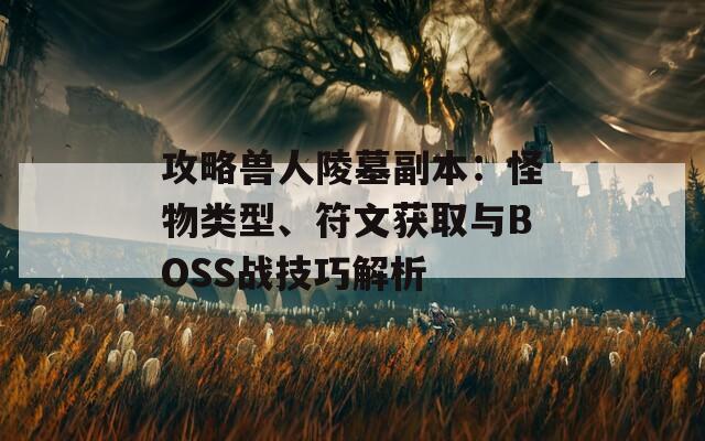 攻略兽人陵墓副本：怪物类型、符文获取与BOSS战技巧解析  第1张