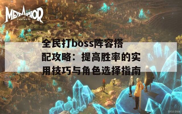 全民打boss阵容搭配攻略：提高胜率的实用技巧与角色选择指南