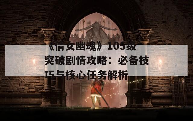 《倩女幽魂》105级突破剧情攻略：必备技巧与核心任务解析  第1张