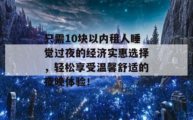 只需10块以内租人睡觉过夜的经济实惠选择，轻松享受温馨舒适的夜晚体验！