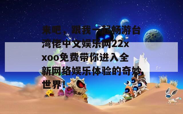 来吧，跟我一起畅游台湾佬中文娱乐网22xxoo免费带你进入全新网络娱乐体验的奇妙世界！