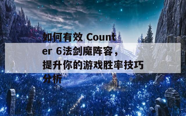 如何有效 Counter 6法剑魔阵容，提升你的游戏胜率技巧分析