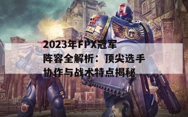 2023年FPX冠军阵容全解析：顶尖选手协作与战术特点揭秘