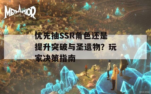 优先抽SSR角色还是提升突破与圣遗物？玩家决策指南