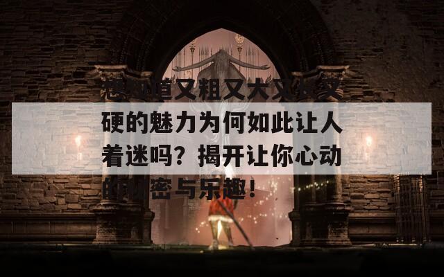 想知道又粗又大又长又硬的魅力为何如此让人着迷吗？揭开让你心动的秘密与乐趣！