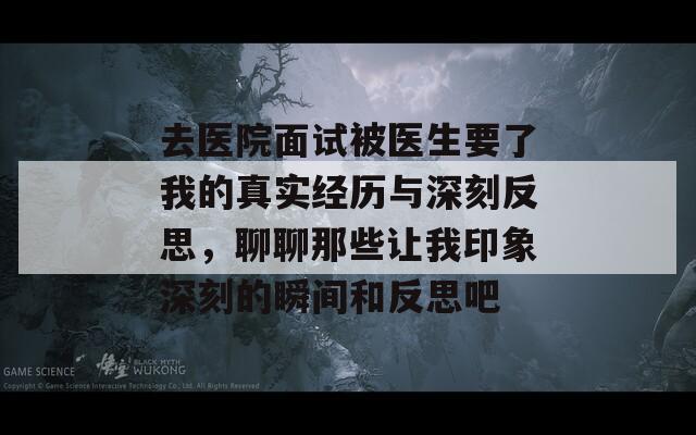 去医院面试被医生要了我的真实经历与深刻反思，聊聊那些让我印象深刻的瞬间和反思吧