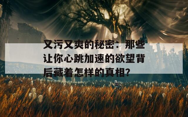 又污又爽的秘密：那些让你心跳加速的欲望背后藏着怎样的真相？