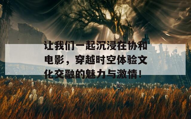 让我们一起沉浸在协和电影，穿越时空体验文化交融的魅力与激情！