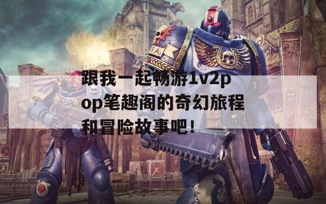 跟我一起畅游1v2pop笔趣阁的奇幻旅程和冒险故事吧！