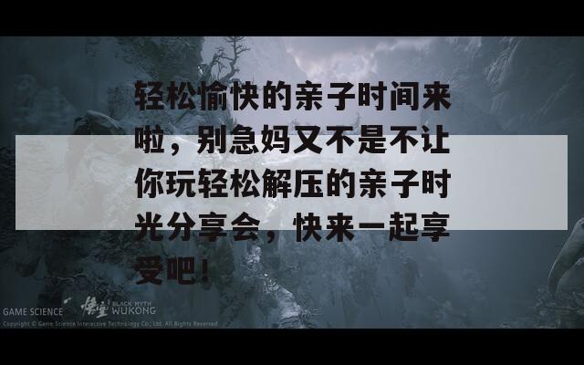 轻松愉快的亲子时间来啦，别急妈又不是不让你玩轻松解压的亲子时光分享会，快来一起享受吧！