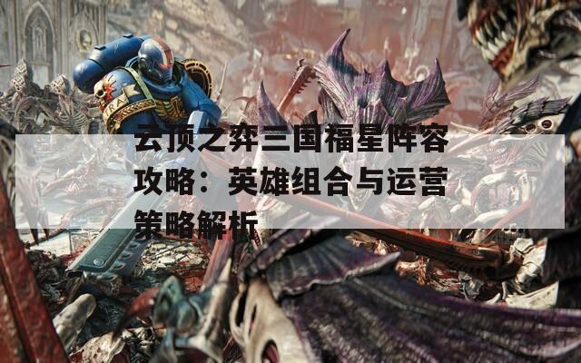 云顶之弈三国福星阵容攻略：英雄组合与运营策略解析