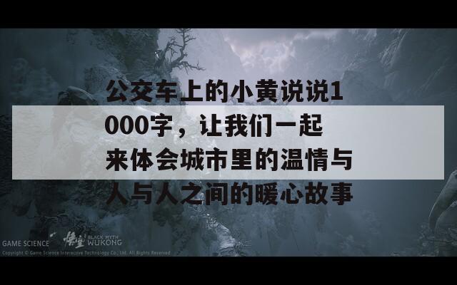 公交车上的小黄说说1000字，让我们一起来体会城市里的温情与人与人之间的暖心故事