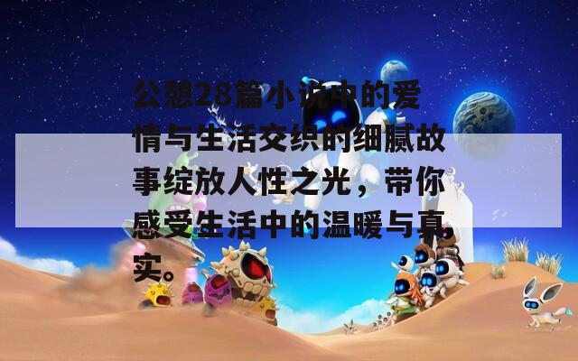 公憩28篇小说中的爱情与生活交织的细腻故事绽放人性之光，带你感受生活中的温暖与真实。