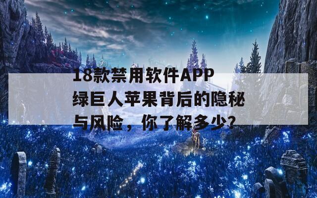 18款禁用软件APP绿巨人苹果背后的隐秘与风险，你了解多少？